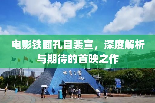 电影铁面孔目裴宣，深度解析与期待的首映之作