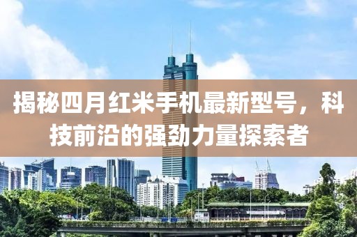 揭秘四月红米手机最新型号，科技前沿的强劲力量探索者