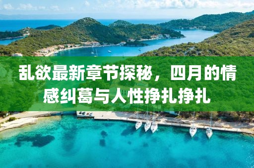 乱欲最新章节探秘，四月的情感纠葛与人性挣扎挣扎