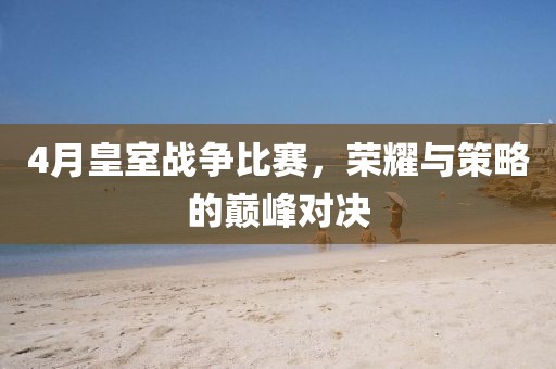 4月皇室战争比赛，荣耀与策略的巅峰对决