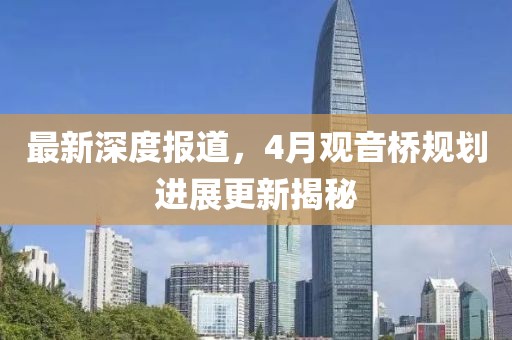 最新深度报道，4月观音桥规划进展更新揭秘