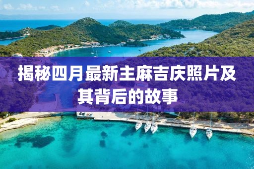 揭秘四月最新主麻吉庆照片及其背后的故事