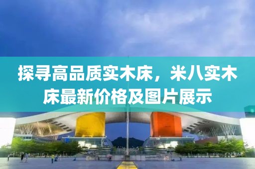 探寻高品质实木床，米八实木床最新价格及图片展示