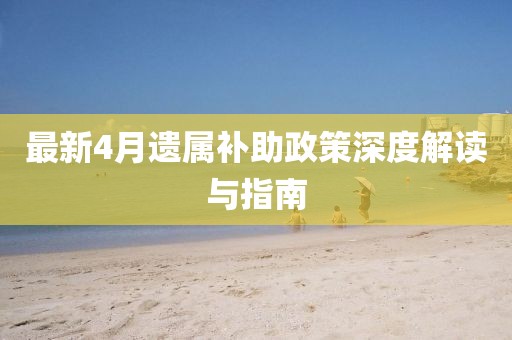 最新4月遗属补助政策深度解读与指南