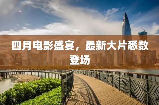 四月电影盛宴，最新大片悉数登场