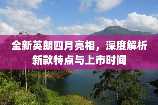 全新英朗四月亮相，深度解析新款特点与上市时间