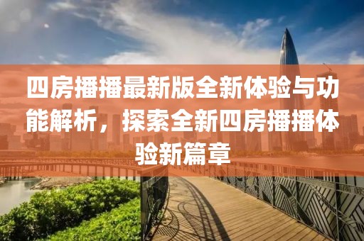 四房播播最新版全新体验与功能解析，探索全新四房播播体验新篇章