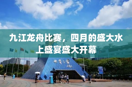 九江龙舟比赛，四月的盛大水上盛宴盛大开幕