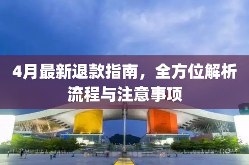 4月最新退款指南，全方位解析流程与注意事项