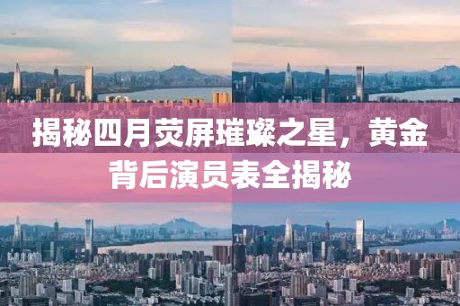 揭秘四月荧屏璀璨之星，黄金背后演员表全揭秘