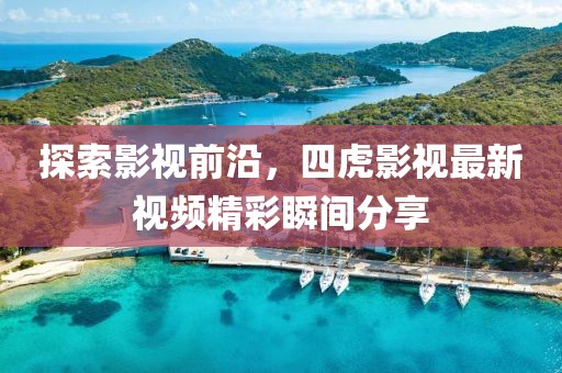 探索影视前沿，四虎影视最新视频精彩瞬间分享