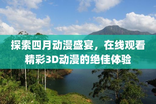 探索四月动漫盛宴，在线观看精彩3D动漫的绝佳体验