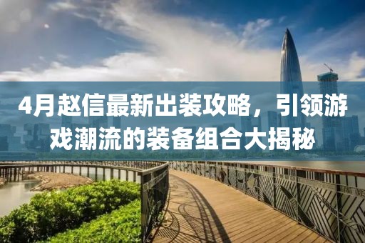 4月赵信最新出装攻略，引领游戏潮流的装备组合大揭秘