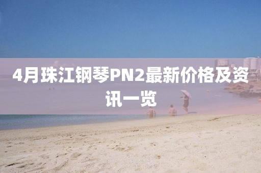 4月珠江钢琴PN2最新价格及资讯一览