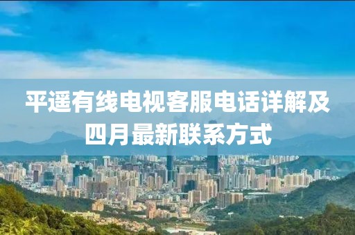 平遥有线电视客服电话详解及四月最新联系方式