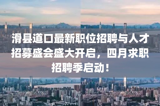 滑县道口最新职位招聘与人才招募盛会盛大开启，四月求职招聘季启动！