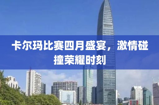 卡尔玛比赛四月盛宴，激情碰撞荣耀时刻