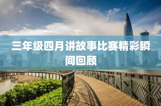 三年级四月讲故事比赛精彩瞬间回顾