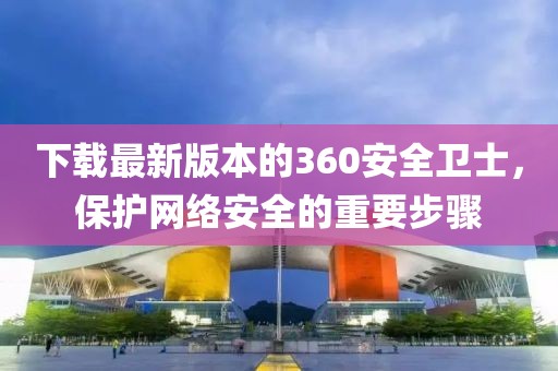 下载最新版本的360安全卫士，保护网络安全的重要步骤