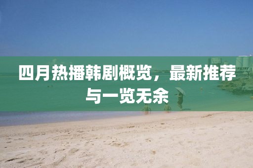 四月热播韩剧概览，最新推荐与一览无余