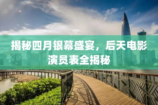 揭秘四月银幕盛宴，后天电影演员表全揭秘