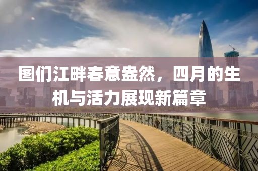 图们江畔春意盎然，四月的生机与活力展现新篇章