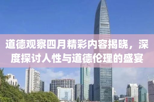 道德观察四月精彩内容揭晓，深度探讨人性与道德伦理的盛宴