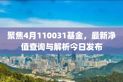 聚焦4月110031基金，最新净值查询与解析今日发布