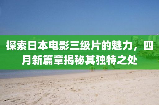 探索日本电影三级片的魅力，四月新篇章揭秘其独特之处