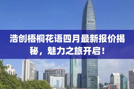 浩创梧桐花语四月最新报价揭秘，魅力之旅开启！