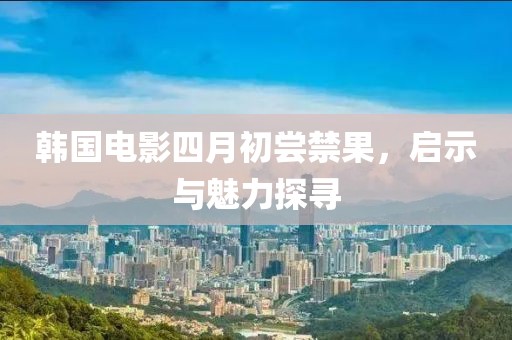 韩国电影四月初尝禁果，启示与魅力探寻