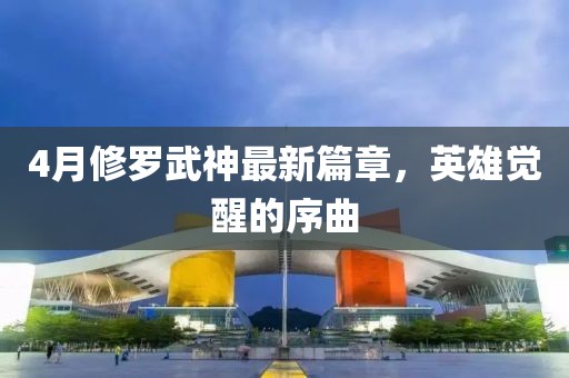4月修罗武神最新篇章，英雄觉醒的序曲