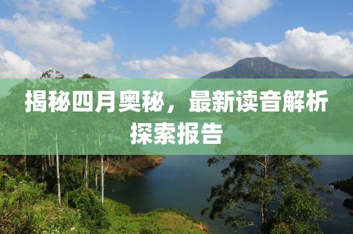 揭秘四月奥秘，最新读音解析探索报告