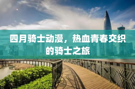四月骑士动漫，热血青春交织的骑士之旅