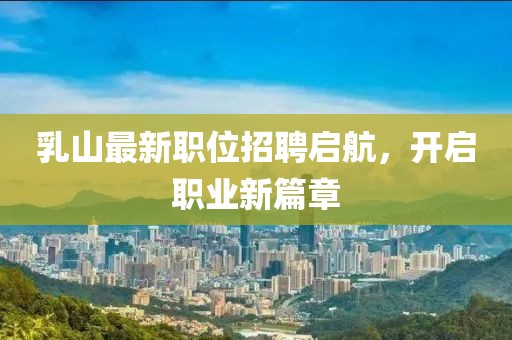 乳山最新职位招聘启航，开启职业新篇章