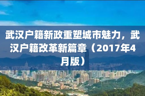 武汉户籍新政重塑城市魅力，武汉户籍改革新篇章（2017年4月版）