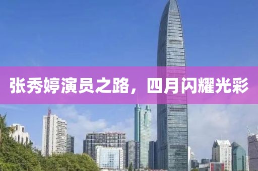 张秀婷演员之路，四月闪耀光彩