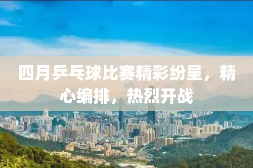 四月乒乓球比赛精彩纷呈，精心编排，热烈开战