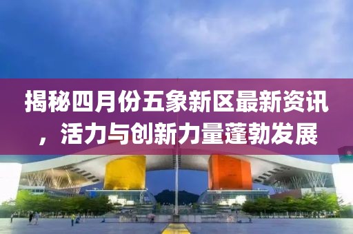 揭秘四月份五象新区最新资讯，活力与创新力量蓬勃发展