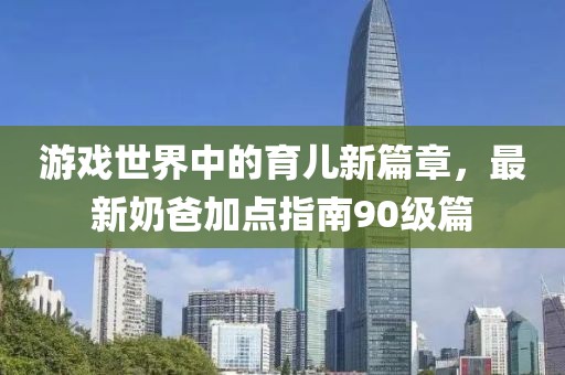 游戏世界中的育儿新篇章，最新奶爸加点指南90级篇