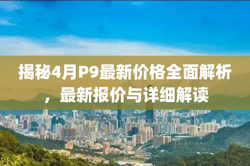 揭秘4月P9最新价格全面解析，最新报价与详细解读