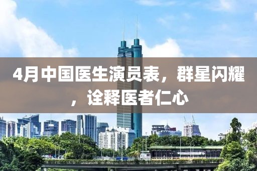 4月中国医生演员表，群星闪耀，诠释医者仁心