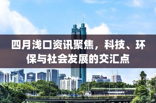 四月浅口资讯聚焦，科技、环保与社会发展的交汇点
