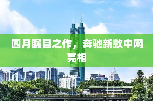 四月瞩目之作，奔驰新款中网亮相
