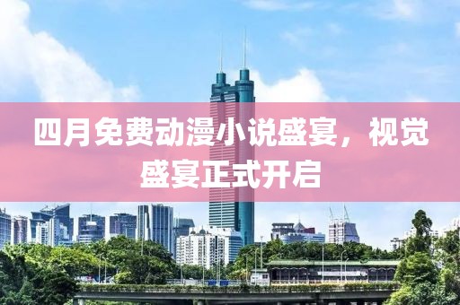 四月免费动漫小说盛宴，视觉盛宴正式开启