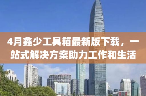 4月鑫少工具箱最新版下载，一站式解决方案助力工作和生活