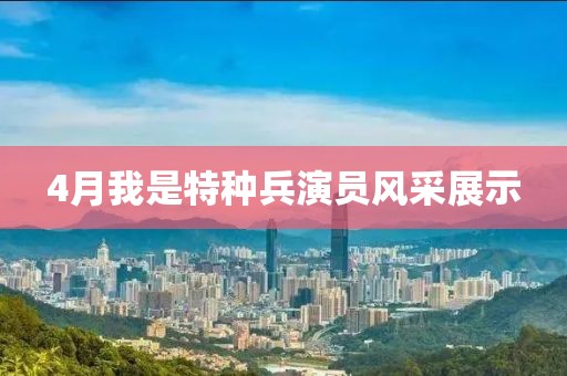 4月我是特种兵演员风采展示