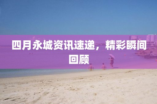 四月永城资讯速递，精彩瞬间回顾