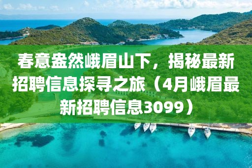 春意盎然峨眉山下，揭秘最新招聘信息探寻之旅（4月峨眉最新招聘信息3099）