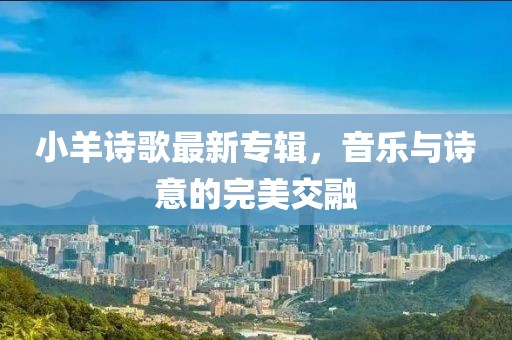 小羊诗歌最新专辑，音乐与诗意的完美交融